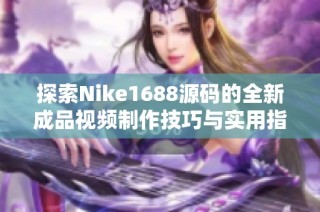 探索Nike1688源码的全新成品视频制作技巧与实用指南