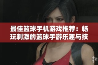 最佳篮球手机游戏推荐：畅玩刺激的篮球手游乐趣与技巧兼备