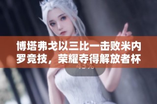 博塔弗戈以三比一击败米内罗竞技，荣耀夺得解放者杯冠军