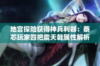 地宫探险获得神兵利器：蔡芯玩家四把震天戟属性解析
