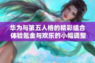 华为与第五人格的精彩组合 体验氪金与欢乐的小幅调整带来的乐趣