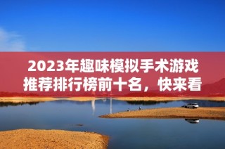 2023年趣味模拟手术游戏推荐排行榜前十名，快来看看哪个最值得尝试