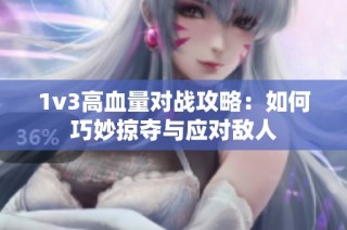 1v3高血量对战攻略：如何巧妙掠夺与应对敌人