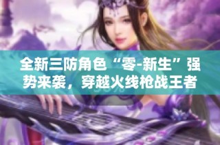 全新三防角色“零-新生”强势来袭，穿越火线枪战王者再添精彩!