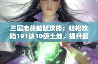 三国志战略版攻略：轻松攻陷191块10级土地，提升最高势力等级秘诀揭秘