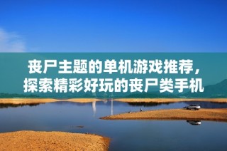 丧尸主题的单机游戏推荐，探索精彩好玩的丧尸类手机与端游世界
