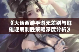 《大话西游手游无差别与群雄逐鹿制胜策略深度分析》