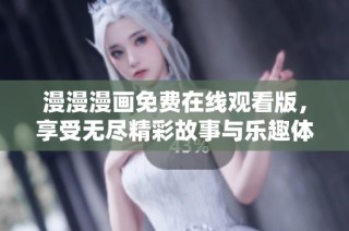 漫漫漫画免费在线观看版，享受无尽精彩故事与乐趣体验