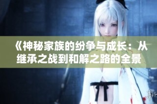 《神秘家族的纷争与成长：从继承之战到和解之路的全景叙述》