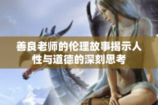 善良老师的伦理故事揭示人性与道德的深刻思考