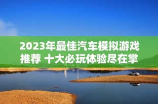 2023年最佳汽车模拟游戏推荐 十大必玩体验尽在掌握