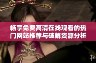 畅享免费高清在线观看的热门网站推荐与破解资源分析