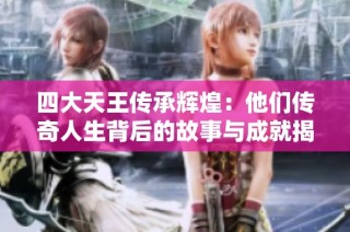 四大天王传承辉煌：他们传奇人生背后的故事与成就揭秘