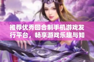 推荐优秀回合制手机游戏发行平台，畅享游戏乐趣与知识分享