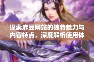 探索麻豆网站的独特魅力与内容特点，深度解析使用体验