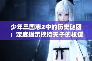 少年三国志2中的历史谜团：深度揭示挟持天子的权谋游戏与背后真相