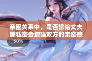 亲密关系中，是否常给丈夫舔私密会增强双方的亲密感