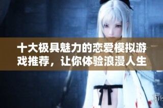 十大极具魅力的恋爱模拟游戏推荐，让你体验浪漫人生