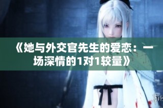 《她与外交官先生的爱恋：一场深情的1对1较量》