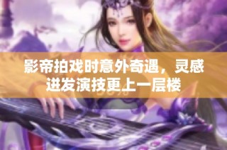 影帝拍戏时意外奇遇，灵感迸发演技更上一层楼
