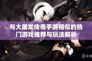 与大屠龙传奇手游相似的热门游戏推荐与玩法解析