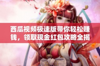 西瓜视频极速版带你轻松赚钱，领取现金红包攻略全揭秘