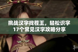 挑战汉字找茬王，轻松识字17个常见汉字攻略分享