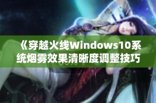 《穿越火线Windows10系统烟雾效果清晰度调整技巧详解》