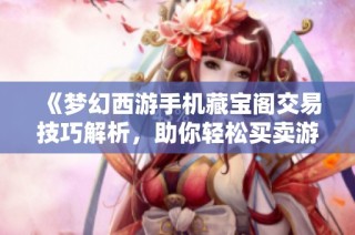 《梦幻西游手机藏宝阁交易技巧解析，助你轻松买卖游戏道具》
