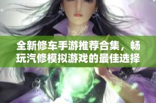 全新修车手游推荐合集，畅玩汽修模拟游戏的最佳选择