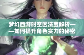 梦幻西游时空区法宝解析——如何提升角色实力的秘密武器