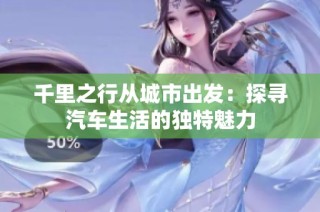 千里之行从城市出发：探寻汽车生活的独特魅力