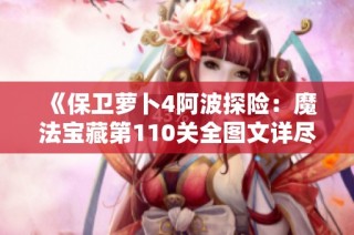 《保卫萝卜4阿波探险：魔法宝藏第110关全图文详尽通关攻略解析》