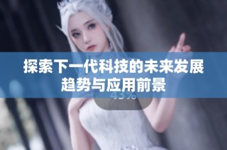 探索下一代科技的未来发展趋势与应用前景