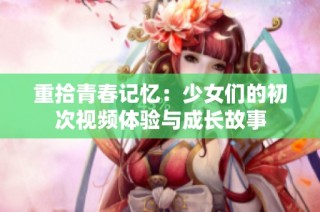 重拾青春记忆：少女们的初次视频体验与成长故事