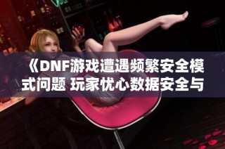 《DNF游戏遭遇频繁安全模式问题 玩家忧心数据安全与体验》