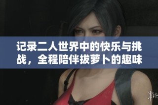 记录二人世界中的快乐与挑战，全程陪伴拔萝卜的趣味旅程