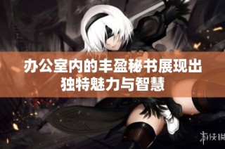 办公室内的丰盈秘书展现出独特魅力与智慧