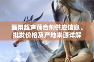 医用超声藕合剂供应信息、批发价格及产地来源详解