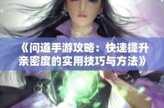 《问道手游攻略：快速提升亲密度的实用技巧与方法》