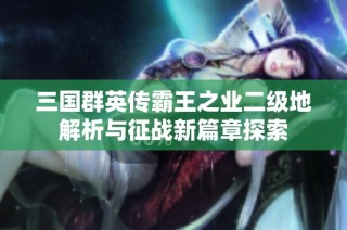 三国群英传霸王之业二级地解析与征战新篇章探索