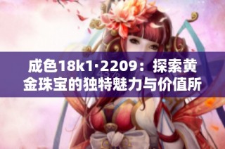 成色18k1·2209：探索黄金珠宝的独特魅力与价值所在