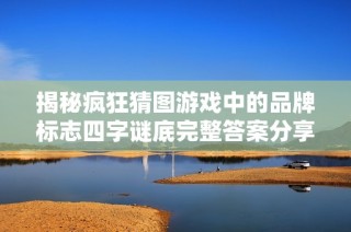 揭秘疯狂猜图游戏中的品牌标志四字谜底完整答案分享