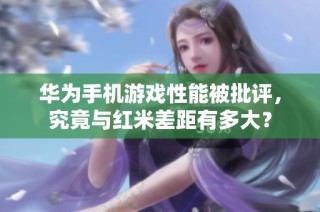 华为手机游戏性能被批评，究竟与红米差距有多大？