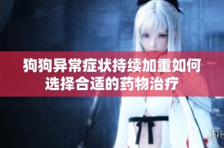 狗狗异常症状持续加重如何选择合适的药物治疗