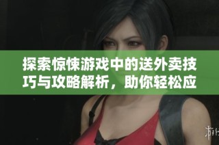 探索惊悚游戏中的送外卖技巧与攻略解析，助你轻松应对挑战