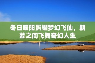 冬日暖阳照耀梦幻飞仙，朝暮之间飞舞奇幻人生