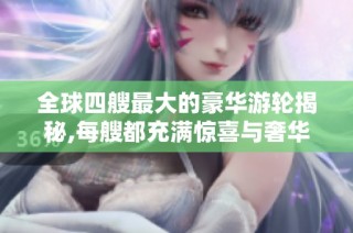 全球四艘最大的豪华游轮揭秘,每艘都充满惊喜与奢华