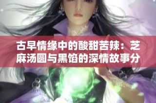 古早情缘中的酸甜苦辣：芝麻汤圆与黑馅的深情故事分享