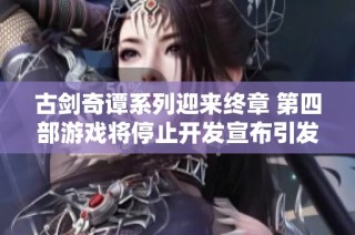 古剑奇谭系列迎来终章 第四部游戏将停止开发宣布引发关注